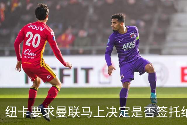 纽卡要求曼联马上决定是否签托纳利，太拖拉就不卖！红魔或改签喜鹊另一人